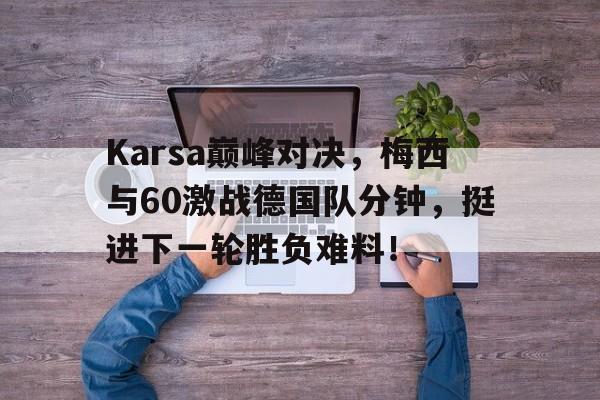 开云-Karsa巅峰对决,梅西与60激战德国队分钟,挺进下一轮胜负难料!的简单介绍 开云-Karsa巅峰对决,梅西与60激战德国队分钟,挺进下一轮胜负难料!的简单介绍
