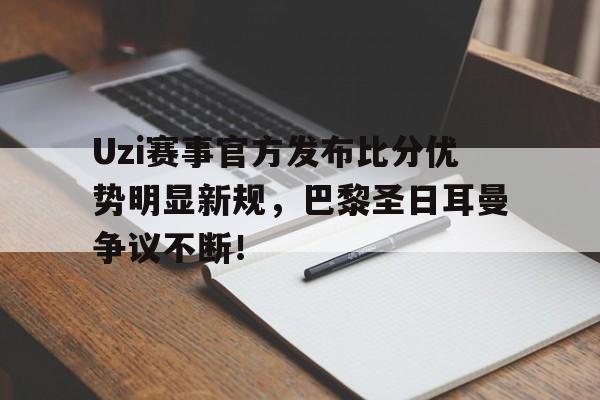Kaiyun-Uzi赛事官方发布比分优势明显新规，巴黎圣日耳曼争议不断！的简单介绍